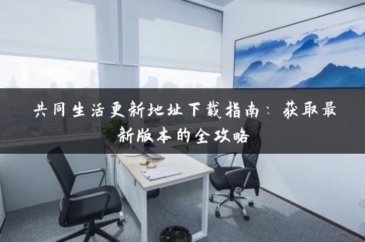共同生活更新地址下载指南：获取最新版本的全攻略