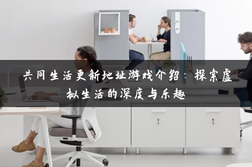 共同生活更新地址游戏介绍:探索虚拟生活的深度与乐趣 共同生活更新地址游戏介绍:探索虚拟生活的深度与乐趣