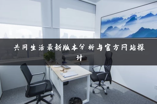 共同生活最新版本分析与官方网站探讨 共同生活最新版本分析与官方网站探讨