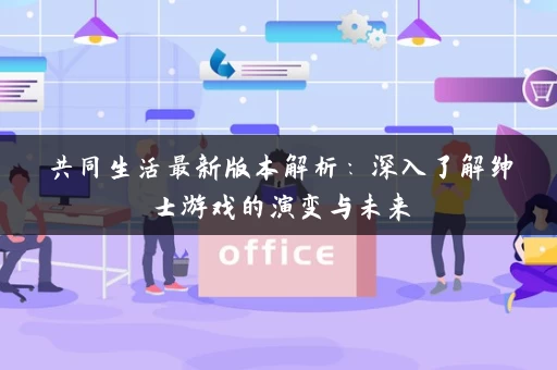 共同生活最新版本解析:深入了解绅士游戏的演变与未来 共同生活最新版本解析:深入了解绅士游戏的演变与未来