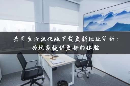 共同生活汉化版下载更新地址分析:为玩家提供更好的体验 共同生活汉化版下载更新地址分析:为玩家提供更好的体验