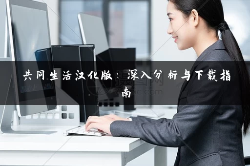 共同生活汉化版:深入分析与下载指南 共同生活汉化版:深入分析与下载指南