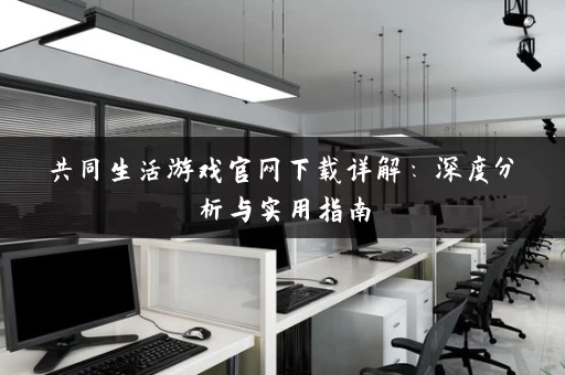 共同生活游戏官网下载详解：深度分析与实用指南