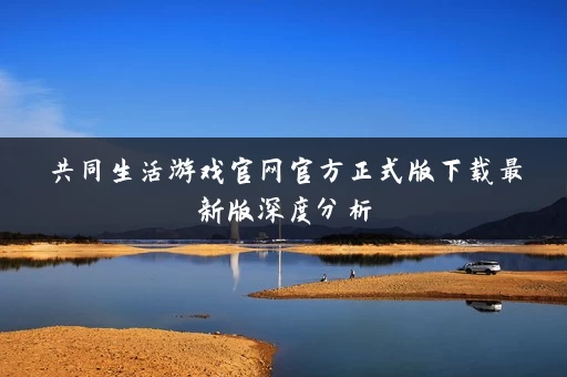 共同生活游戏官网官方正式版下载最新版深度分析