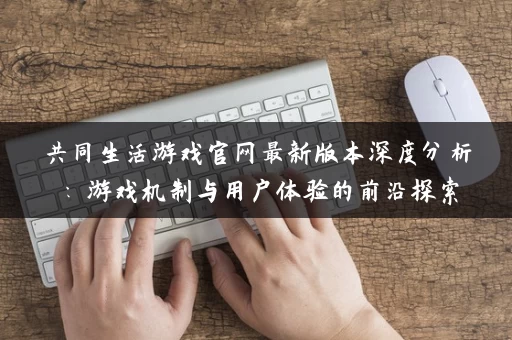共同生活游戏官网最新版本深度分析：游戏机制与用户体验的前沿探索
