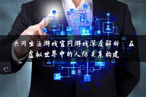 共同生活游戏官网游戏深度解析：在虚拟世界中的人际关系构建