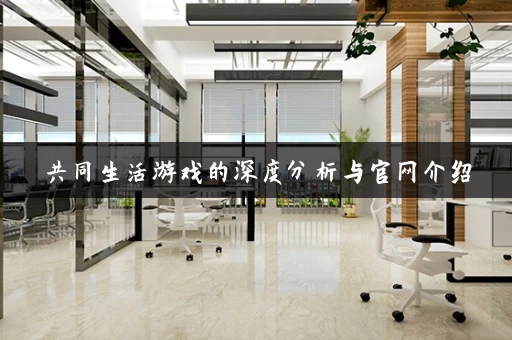 共同生活游戏的深度分析与官网介绍