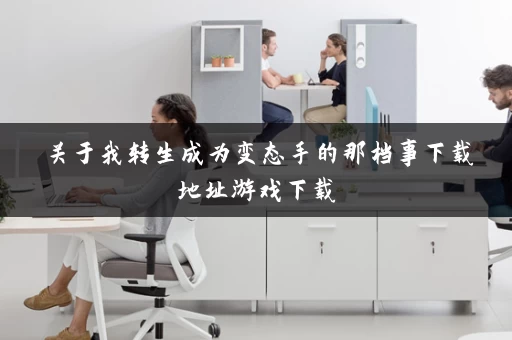 关于我转生成为变态手的那档事下载地址游戏下载