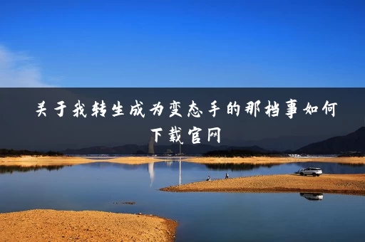 关于我转生成为变态手的那档事如何下载官网