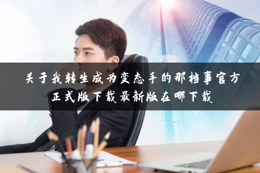 关于我转生成为变态手的那档事官方正式版下载最新版在哪下载