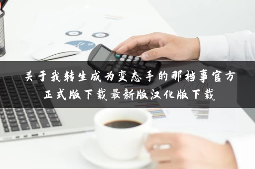 关于我转生成为变态手的那档事官方正式版下载最新版汉化版下载