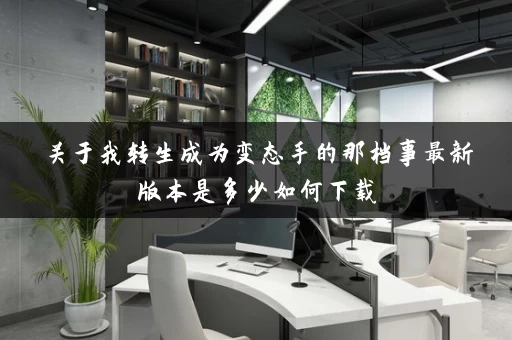 关于我转生成为变态手的那档事最新版本是多少如何下载 关于我转生成为变态手的那档事最新版本是多少如何下载