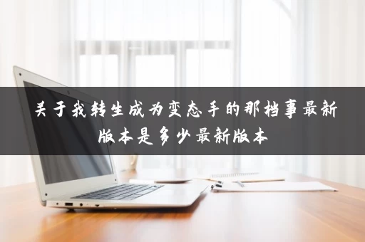 关于我转生成为变态手的那档事最新版本是多少最新版本