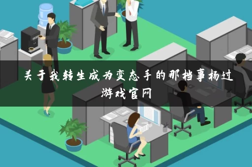 关于我转生成为变态手的那档事杨过游戏官网