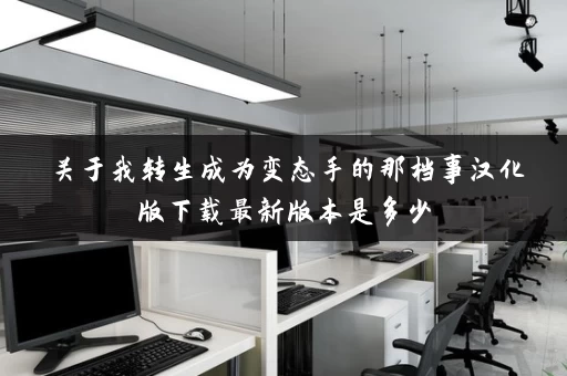 关于我转生成为变态手的那档事汉化版下载最新版本是多少 关于我转生成为变态手的那档事汉化版下载最新版本是多少