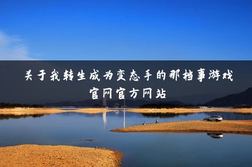 关于我转生成为变态手的那档事游戏官网官方网站