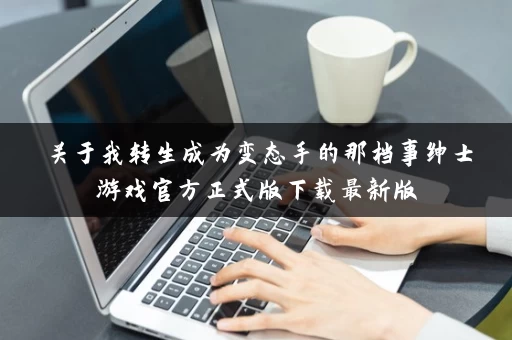 关于我转生成为变态手的那档事绅士游戏官方正式版下载最新版 关于我转生成为变态手的那档事绅士游戏官方正式版下载最新版