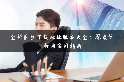 全科医生下载地址版本大全：深度分析与实用指南