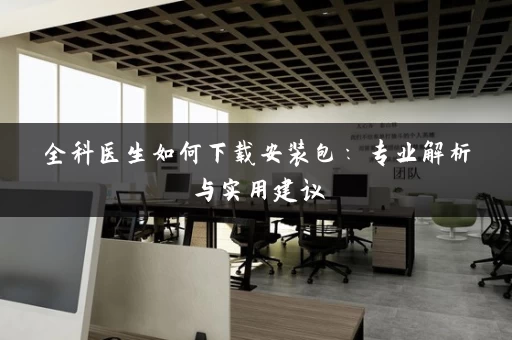 全科医生如何下载安装包：专业解析与实用建议