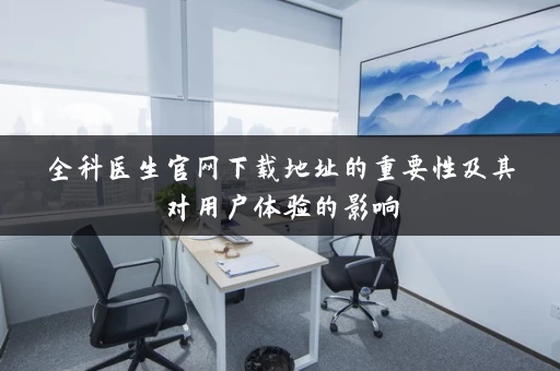 全科医生官网下载地址的重要性及其对用户体验的影响 全科医生官网下载地址的重要性及其对用户体验的影响