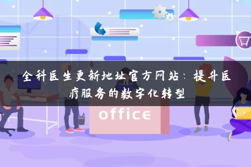 全科医生更新地址官方网站:提升医疗服务的数字化转型 全科医生更新地址官方网站:提升医疗服务的数字化转型
