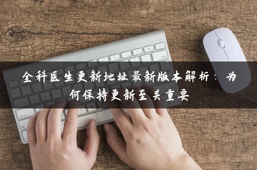 全科医生更新地址最新版本解析：为何保持更新至关重要