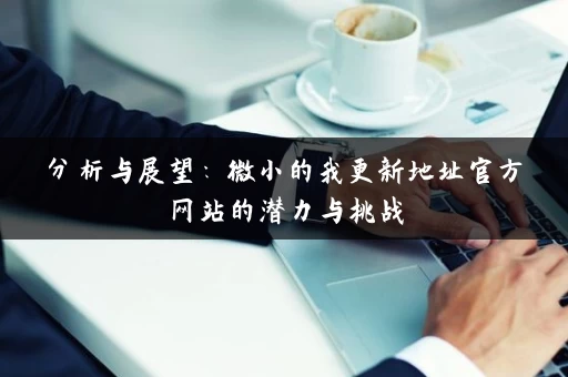分析与展望:微小的我更新地址官方网站的潜力与挑战 分析与展望:微小的我更新地址官方网站的潜力与挑战