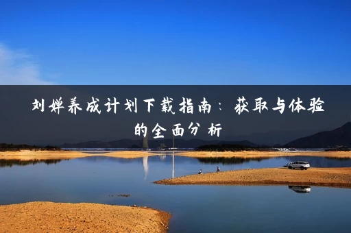 刘婵养成计划下载指南：获取与体验的全面分析