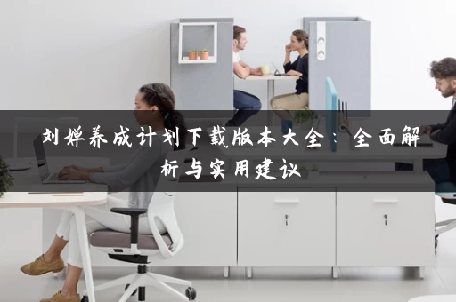 刘婵养成计划下载版本大全:全面解析与实用建议 刘婵养成计划下载版本大全:全面解析与实用建议