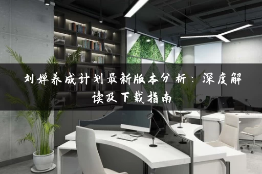 刘婵养成计划最新版本分析:深度解读及下载指南 刘婵养成计划最新版本分析:深度解读及下载指南
