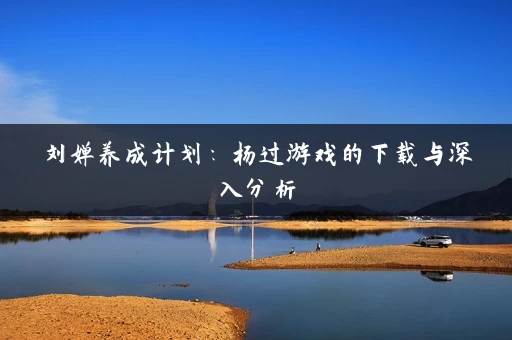 刘婵养成计划：杨过游戏的下载与深入分析