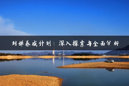 刘婵养成计划:深入探索与全面分析 刘婵养成计划:深入探索与全面分析