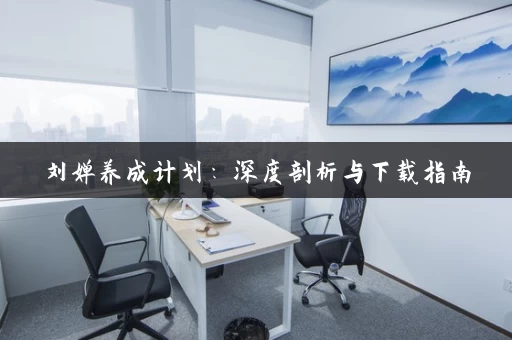 刘婵养成计划:深度剖析与下载指南 刘婵养成计划:深度剖析与下载指南