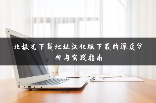 北极光下载地址汉化版下载的深度分析与实践指南 北极光下载地址汉化版下载的深度分析与实践指南