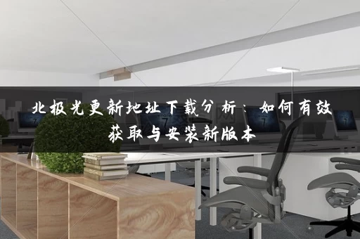 北极光更新地址下载分析:如何有效获取与安装新版本 北极光更新地址下载分析:如何有效获取与安装新版本