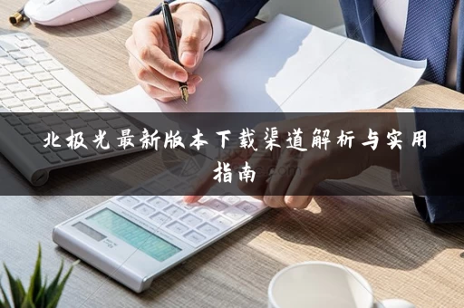 北极光最新版本下载渠道解析与实用指南
