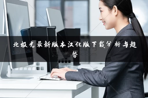 北极光最新版本汉化版下载分析与趋势