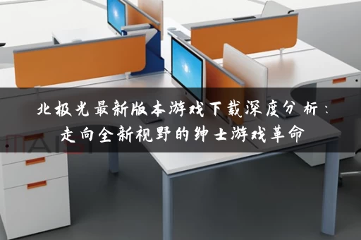 北极光最新版本游戏下载深度分析:走向全新视野的绅士游戏革命 北极光最新版本游戏下载深度分析:走向全新视野的绅士游戏革命