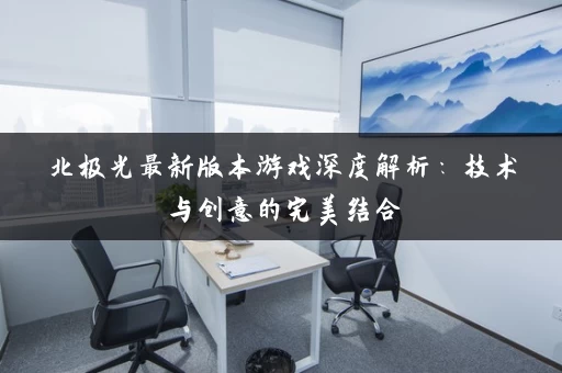 北极光最新版本游戏深度解析：技术与创意的完美结合
