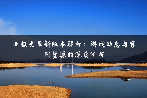 北极光最新版本解析:游戏动态与官网资源的深度分析 北极光最新版本解析:游戏动态与官网资源的深度分析