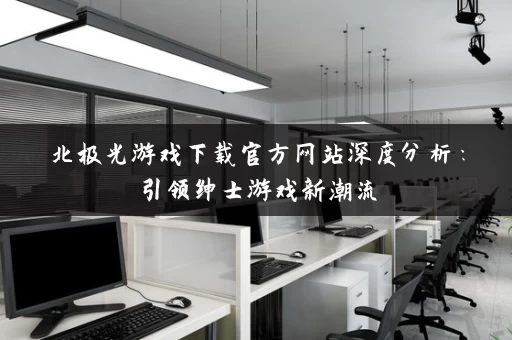 北极光游戏下载官方网站深度分析:引领绅士游戏新潮流 北极光游戏下载官方网站深度分析:引领绅士游戏新潮流
