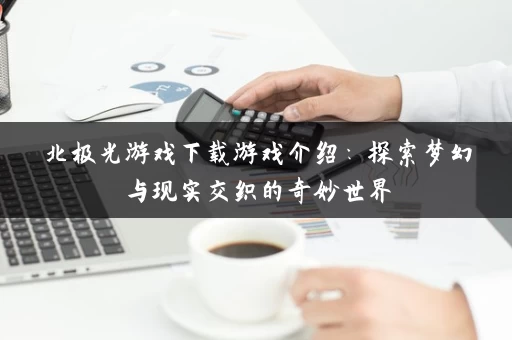 北极光游戏下载游戏介绍:探索梦幻与现实交织的奇妙世界 北极光游戏下载游戏介绍:探索梦幻与现实交织的奇妙世界