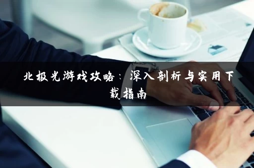 北极光游戏攻略：深入剖析与实用下载指南