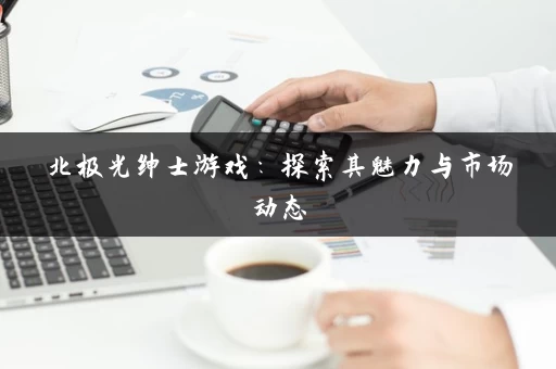 北极光绅士游戏:探索其魅力与市场动态 北极光绅士游戏:探索其魅力与市场动态