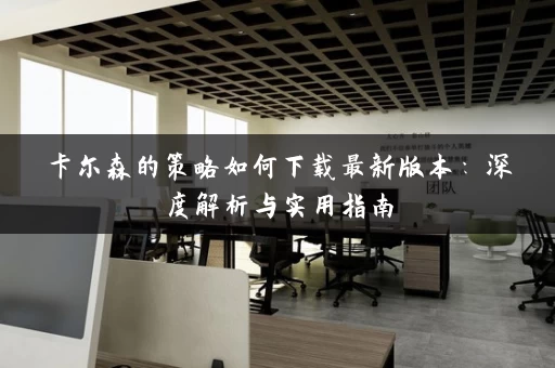 卡尔森的策略如何下载最新版本：深度解析与实用指南