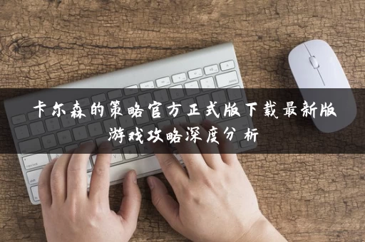 卡尔森的策略官方正式版下载最新版游戏攻略深度分析