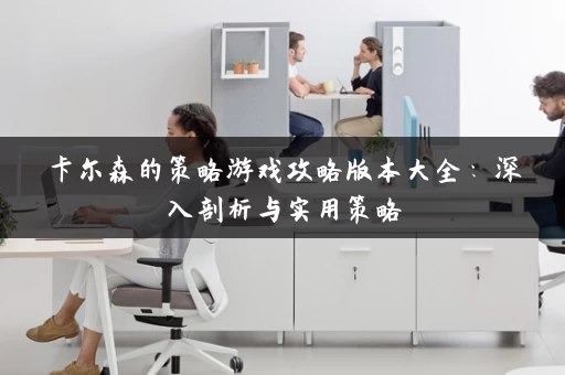 卡尔森的策略游戏攻略版本大全：深入剖析与实用策略