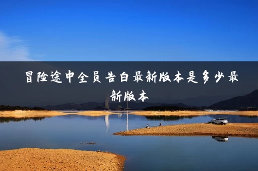 冒险途中全员告白最新版本是多少最新版本 冒险途中全员告白最新版本是多少最新版本