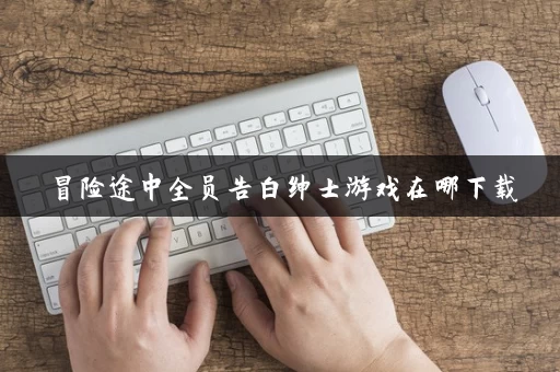 冒险途中全员告白绅士游戏在哪下载 冒险途中全员告白绅士游戏在哪下载