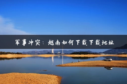 军事冲突:越南如何下载下载地址 军事冲突:越南如何下载下载地址